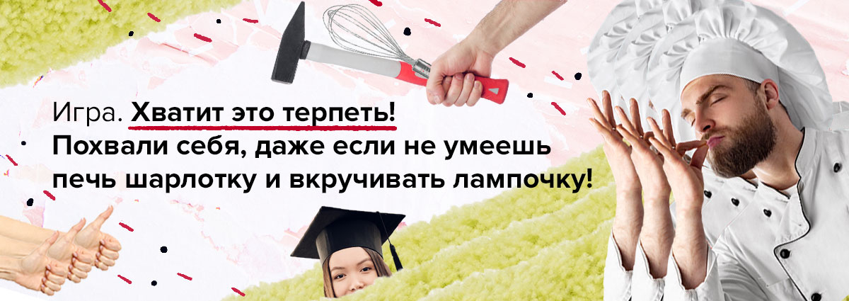 Игра. Хватит это терпеть! Похвали себя, даже если не умеешь печь шарлотку и вкручивать лампочку!